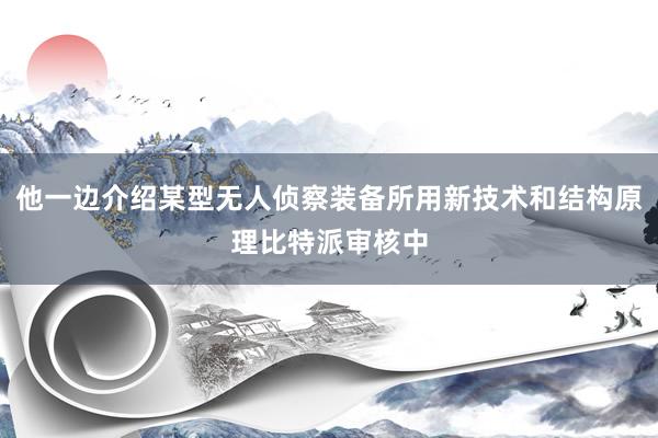 他一边介绍某型无人侦察装备所用新技术和结构原理比特派审核中