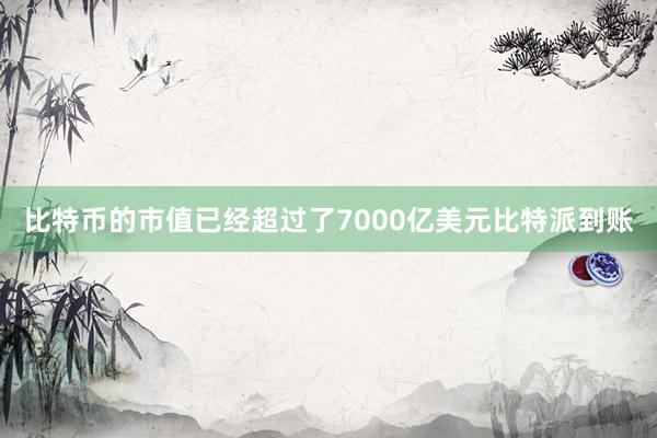 比特币的市值已经超过了7000亿美元比特派到账