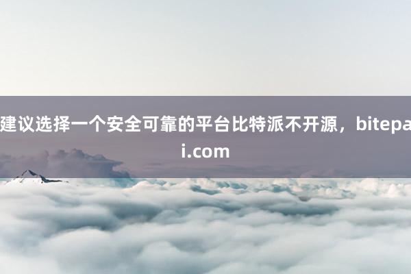 建议选择一个安全可靠的平台比特派不开源，bitepai.com