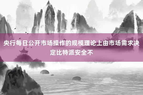 央行每日公开市场操作的规模理论上由市场需求决定比特派安全不