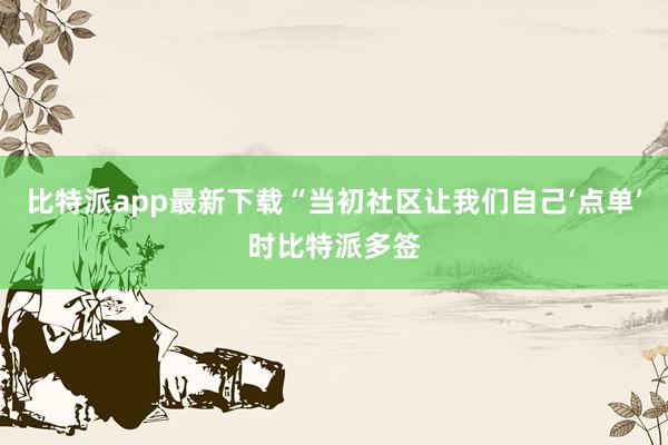 比特派app最新下载“当初社区让我们自己‘点单’时比特派多签