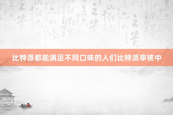 比特派都能满足不同口味的人们比特派审核中