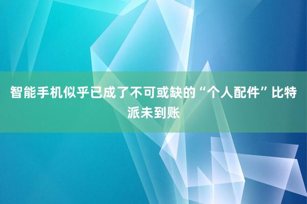 智能手机似乎已成了不可或缺的“个人配件”比特派未到账