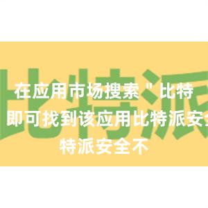 在应用市场搜索＂比特派＂即可找到该应用比特派安全不