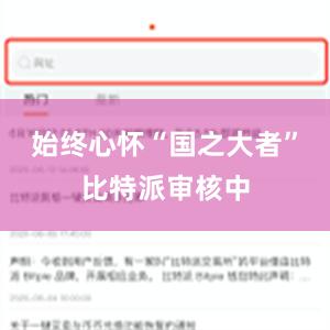 始终心怀“国之大者”比特派审核中