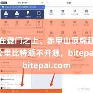在夔门之上、赤甲山顶绵延10余公里比特派不开源，bitepai.com