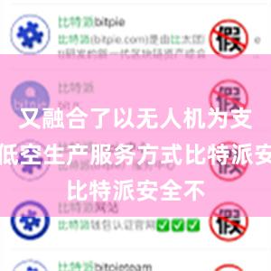 又融合了以无人机为支撑的低空生产服务方式比特派安全不