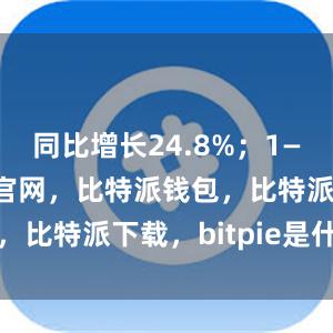 同比增长24.8%；1—5月比特派官网，比特派钱包，比特派下载，bitpie是什么