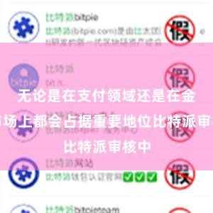 无论是在支付领域还是在金融市场上都会占据重要地位比特派审核中